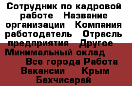 Сотрудник по кадровой работе › Название организации ­ Компания-работодатель › Отрасль предприятия ­ Другое › Минимальный оклад ­ 25 000 - Все города Работа » Вакансии   . Крым,Бахчисарай